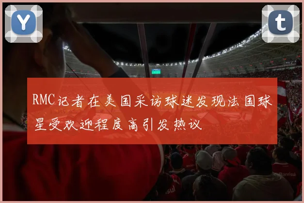 RMC记者在美国采访球迷发现法国球星受欢迎程度高引发热议