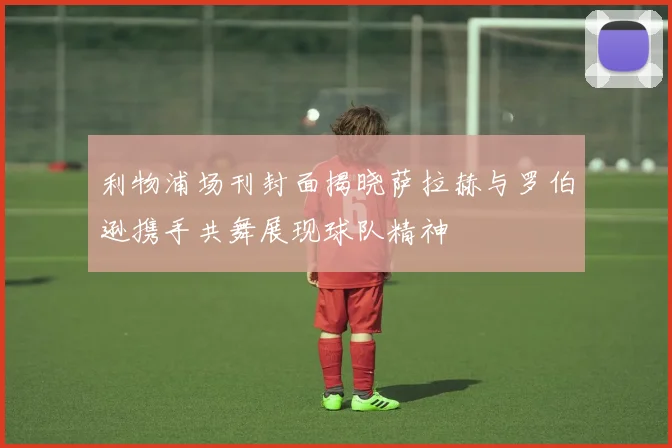 利物浦场刊封面揭晓萨拉赫与罗伯逊携手共舞展现球队精神
