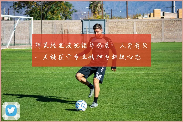 阿莱格里谈犯错与态度：人皆有失，关键在于专业精神与积极心态