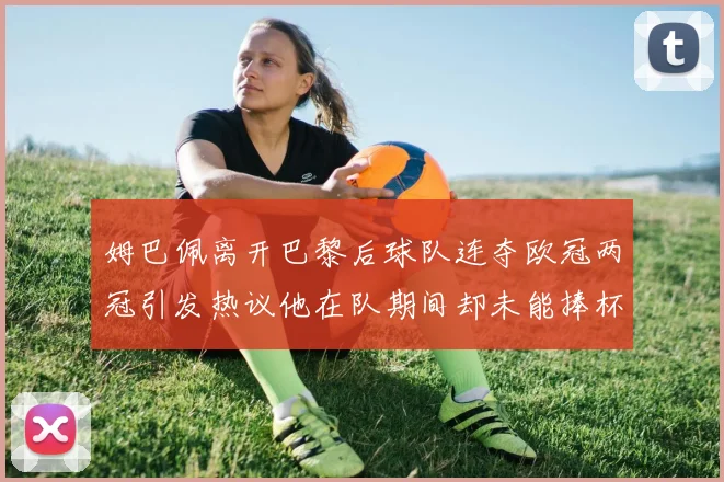 姆巴佩离开巴黎后球队连夺欧冠两冠引发热议他在队期间却未能捧杯