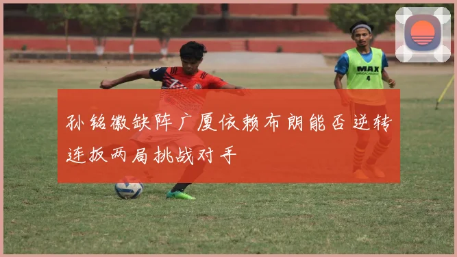 孙铭徽缺阵广厦依赖布朗能否逆转连扳两局挑战对手