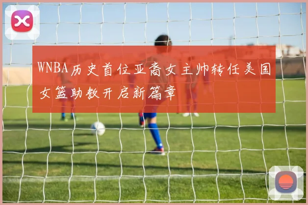 WNBA历史首位亚裔女主帅转任美国女篮助教开启新篇章