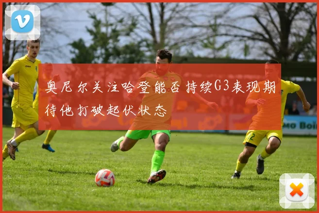 奥尼尔关注哈登能否持续G3表现期待他打破起伏状态