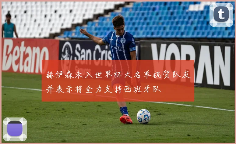 赫伊森未入世界杯大名单祝贺队友并表示将全力支持西班牙队