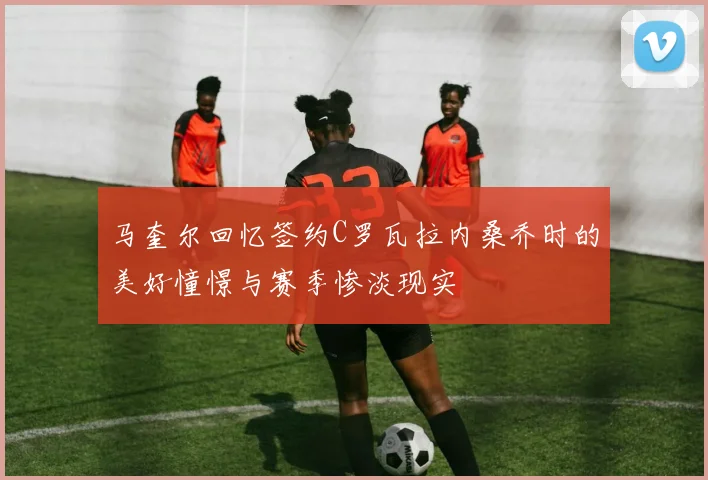 马奎尔回忆签约C罗瓦拉内桑乔时的美好憧憬与赛季惨淡现实