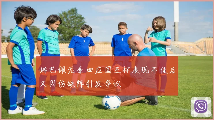 姆巴佩无奈回应国王杯表现不佳后又因伤缺阵引发争议