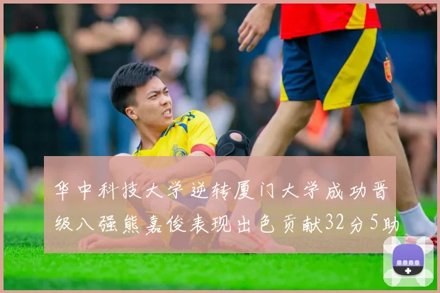 华中科技大学逆转厦门大学成功晋级八强熊嘉俊表现出色贡献32分5助攻5抢断