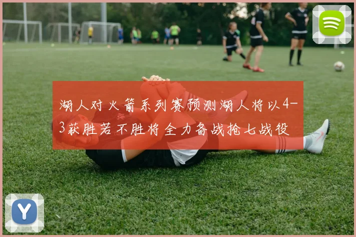 湖人对火箭系列赛预测湖人将以4-3获胜若不胜将全力备战抢七战役