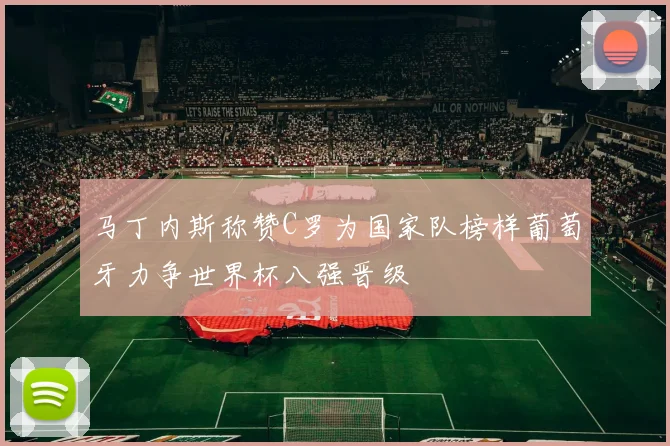 马丁内斯称赞C罗为国家队榜样葡萄牙力争世界杯八强晋级