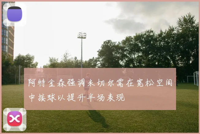 阿特金森强调米切尔需在宽松空间中接球以提升半场表现