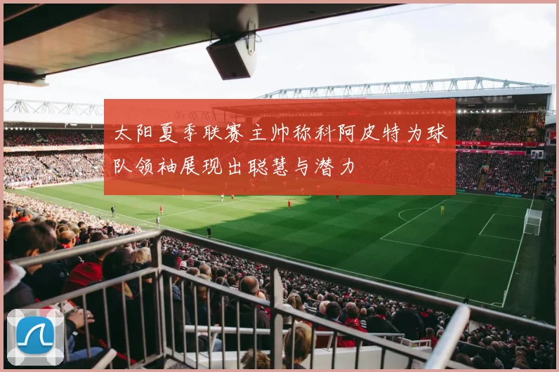 太阳夏季联赛主帅称科阿皮特为球队领袖展现出聪慧与潜力