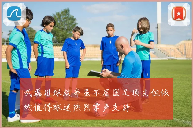 武磊进球效率虽不居国足顶尖但依然值得球迷热烈掌声支持